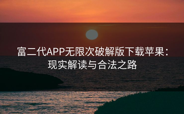 富二代APP无限次破解版下载苹果：现实解读与合法之路