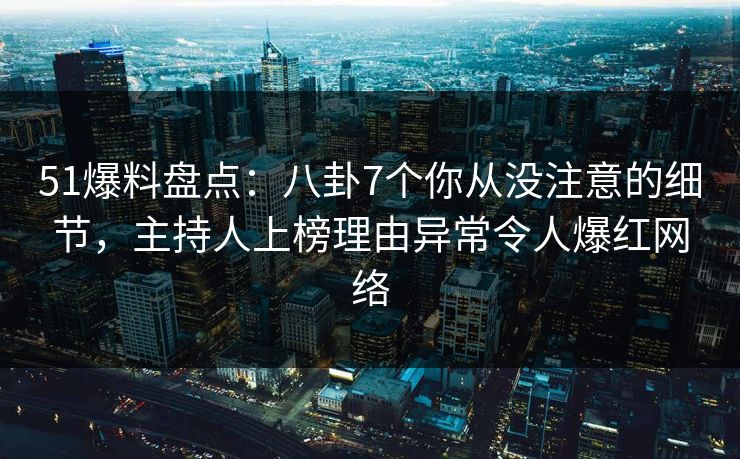 51爆料盘点：八卦7个你从没注意的细节，主持人上榜理由异常令人爆红网络