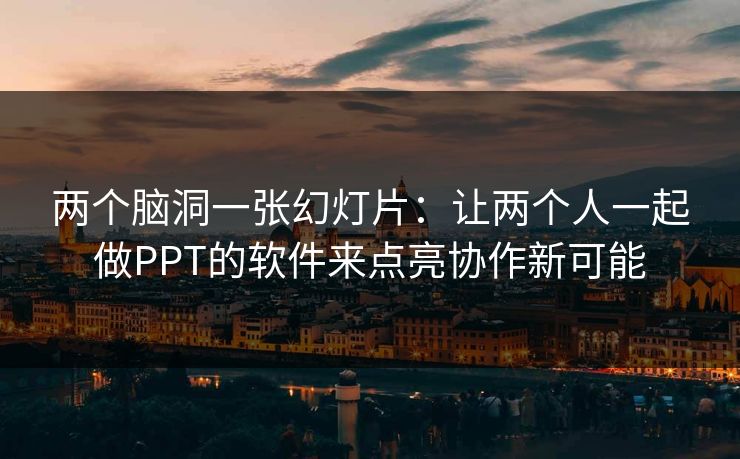 两个脑洞一张幻灯片：让两个人一起做PPT的软件来点亮协作新可能