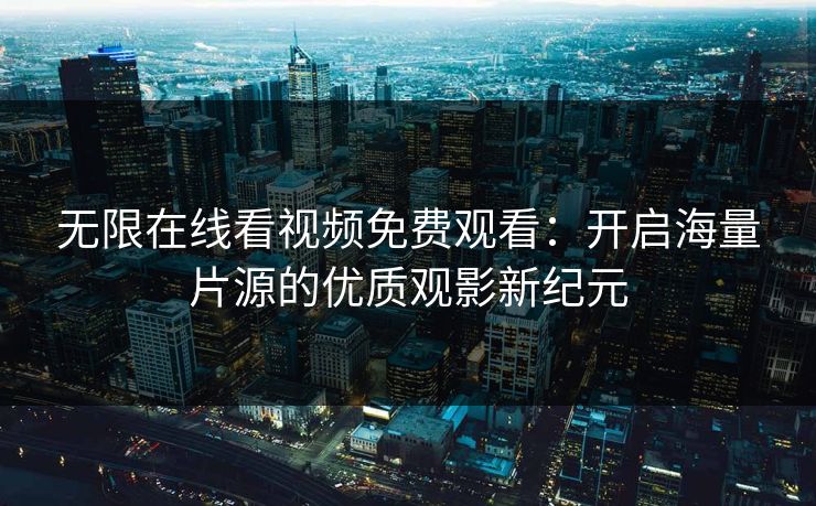 无限在线看视频免费观看：开启海量片源的优质观影新纪元