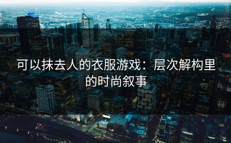 可以抹去人的衣服游戏：层次解构里的时尚叙事