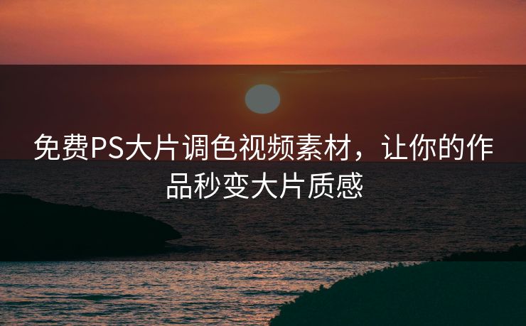 免费PS大片调色视频素材，让你的作品秒变大片质感