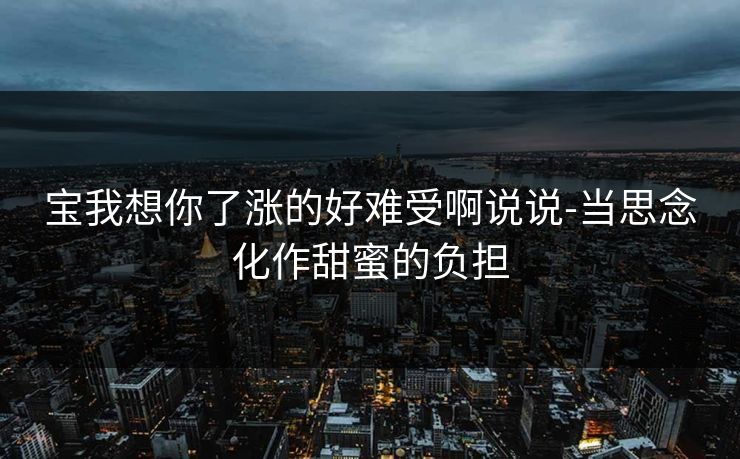宝我想你了涨的好难受啊说说-当思念化作甜蜜的负担