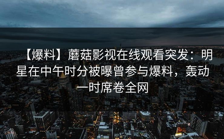 【爆料】蘑菇影视在线观看突发：明星在中午时分被曝曾参与爆料，轰动一时席卷全网