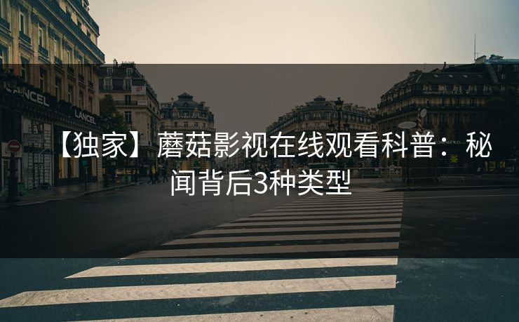 【独家】蘑菇影视在线观看科普：秘闻背后3种类型