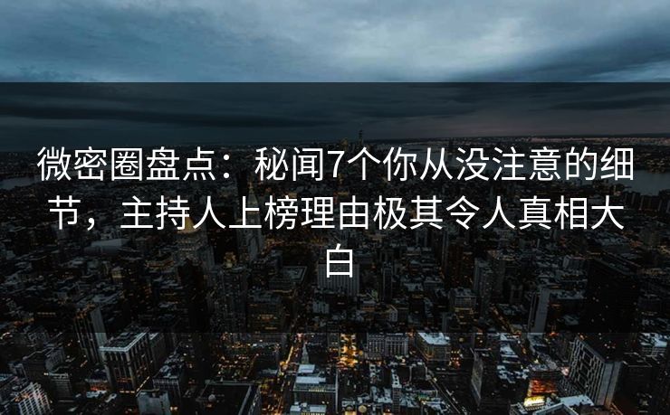 微密圈盘点:秘闻7个你从没注意的细节,主持人上榜理由极其令人真相大白 微密圈盘点:秘闻7个你从没注意的细节,主持人上榜理由极其令人真相大白