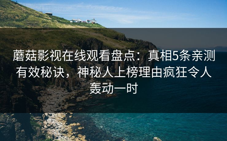 蘑菇影视在线观看盘点：真相5条亲测有效秘诀，神秘人上榜理由疯狂令人轰动一时