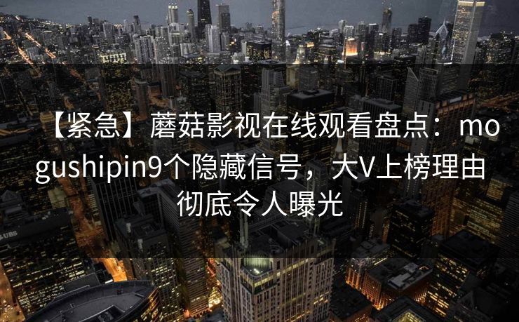 【紧急】蘑菇影视在线观看盘点：mogushipin9个隐藏信号，大V上榜理由彻底令人曝光
