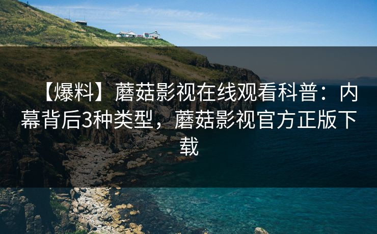【爆料】蘑菇影视在线观看科普：内幕背后3种类型，蘑菇影视官方正版下载