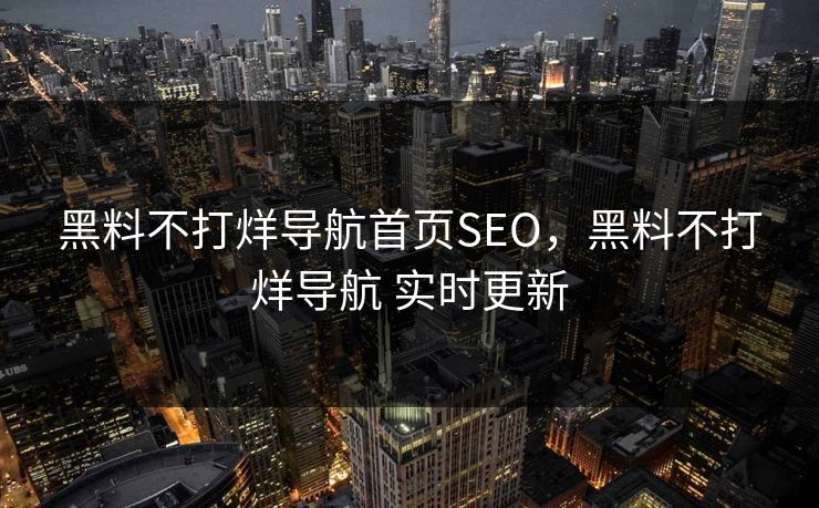 黑料不打烊导航首页SEO，黑料不打烊导航 实时更新