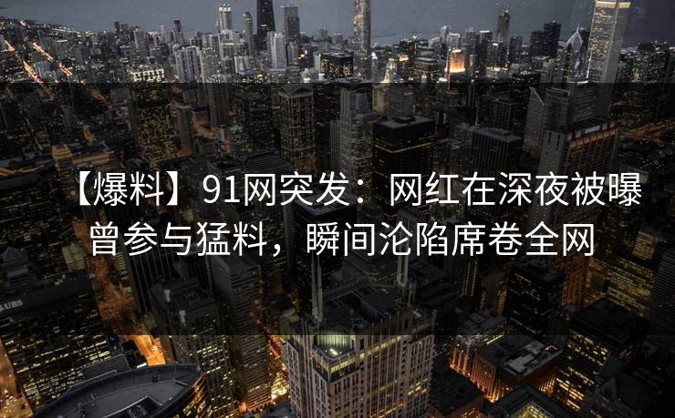 【爆料】91网突发:网红在深夜被曝曾参与猛料,瞬间沦陷席卷全网 【爆料】91网突发:网红在深夜被曝曾参与猛料,瞬间沦陷席卷全网