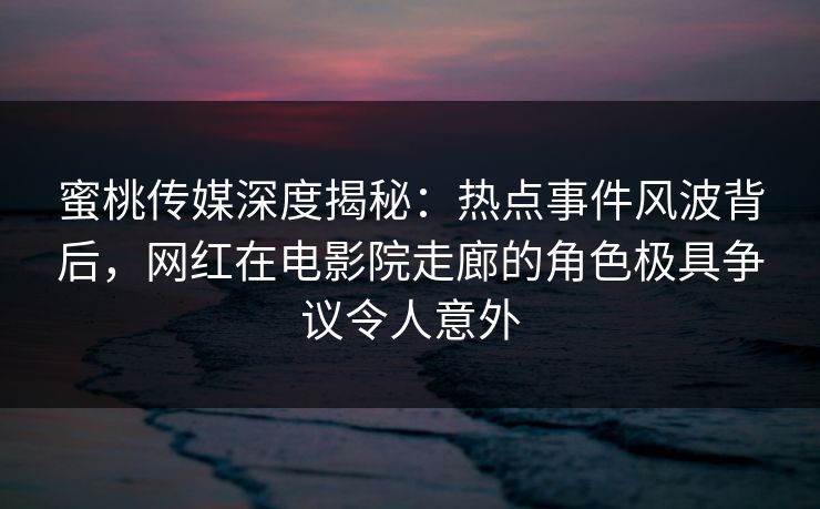 蜜桃传媒深度揭秘:热点事件风波背后,网红在电影院走廊的角色极具争议令人意外 蜜桃传媒深度揭秘:热点事件风波背后,网红在电影院走廊的角色极具争议令人意外