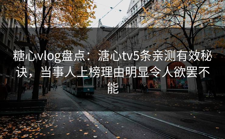 糖心vlog盘点：溏心tv5条亲测有效秘诀，当事人上榜理由明显令人欲罢不能