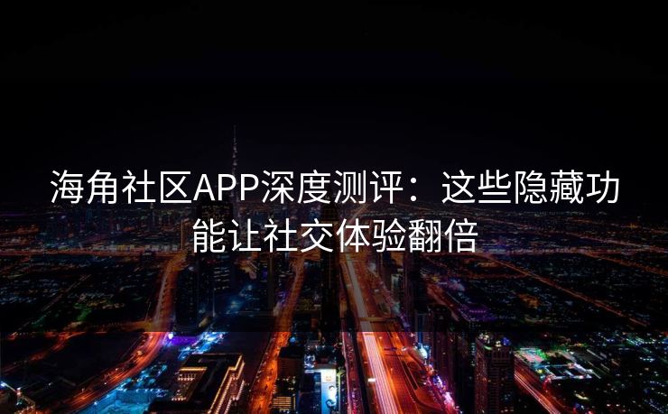 海角社区APP深度测评：这些隐藏功能让社交体验翻倍