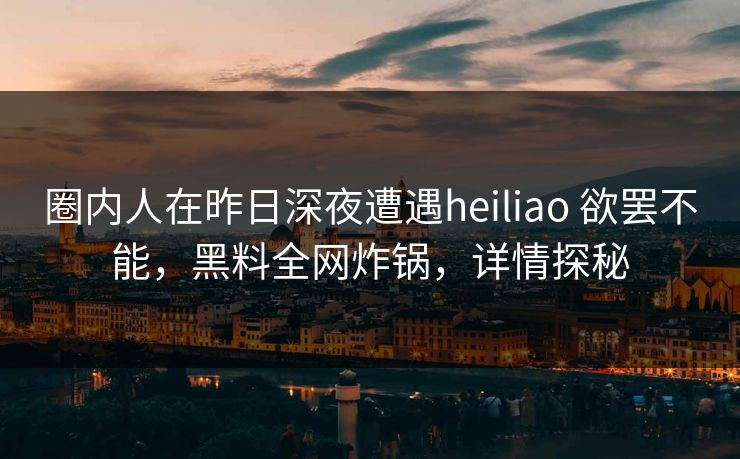 圈内人在昨日深夜遭遇heiliao 欲罢不能,黑料全网炸锅,详情探秘 圈内人在昨日深夜遭遇heiliao 欲罢不能,黑料全网炸锅,详情探秘