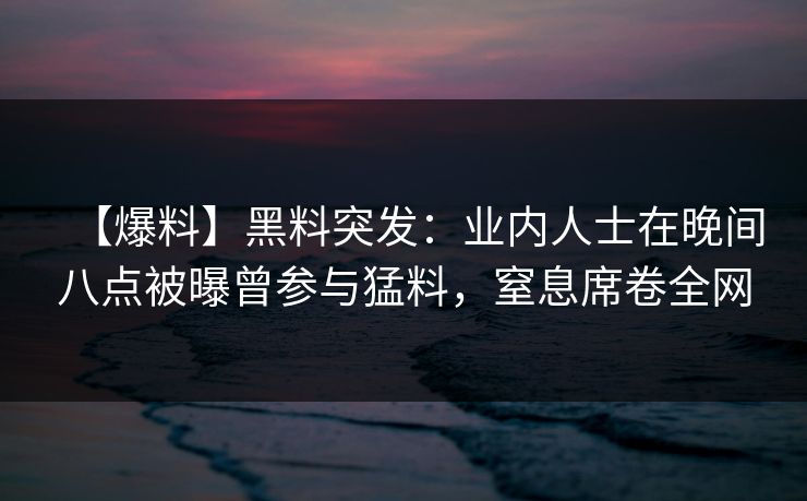 【爆料】黑料突发：业内人士在晚间八点被曝曾参与猛料，窒息席卷全网