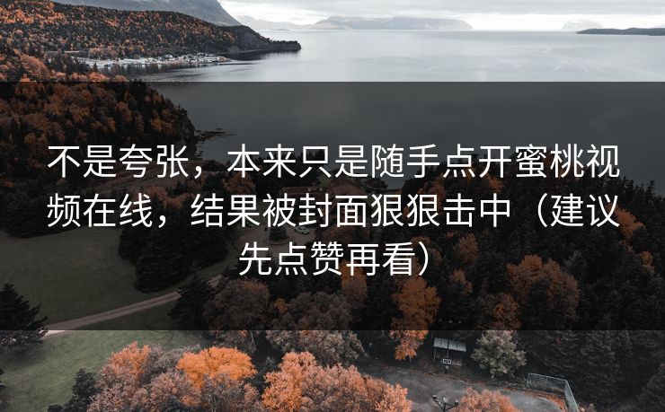 不是夸张,本来只是随手点开蜜桃视频在线,结果被封面狠狠击中(建议先点赞再看) 不是夸张,本来只是随手点开蜜桃视频在线,结果被封面狠狠击中(建议先点赞再看)
