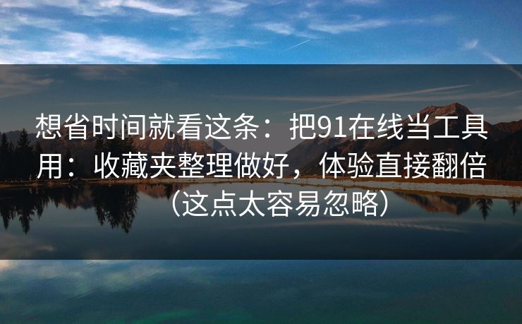 想省时间就看这条:把91在线当工具用:收藏夹整理做好,体验直接翻倍(这点太容易忽略) 想省时间就看这条:把91在线当工具用:收藏夹整理做好,体验直接翻倍(这点太容易忽略)
