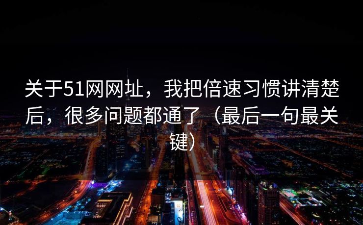 关于51网网址，我把倍速习惯讲清楚后，很多问题都通了（最后一句最关键）