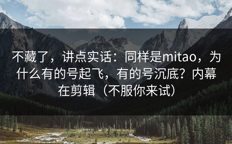 不藏了，讲点实话：同样是mitao，为什么有的号起飞，有的号沉底？内幕在剪辑（不服你来试）