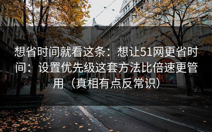 想省时间就看这条：想让51网更省时间：设置优先级这套方法比倍速更管用（真相有点反常识）