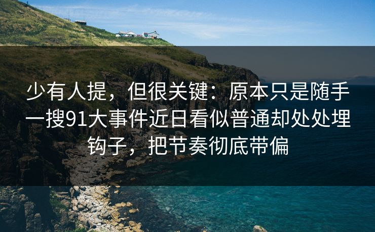 少有人提，但很关键：原本只是随手一搜91大事件近日看似普通却处处埋钩子，把节奏彻底带偏