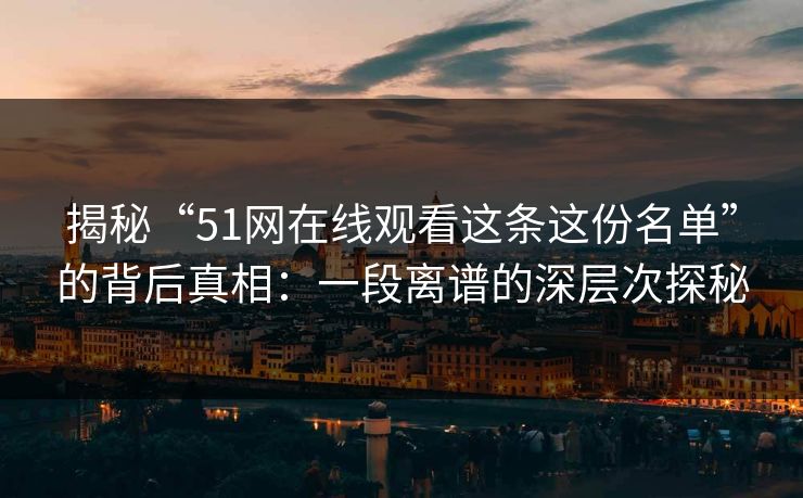 揭秘“51网在线观看这条这份名单”的背后真相:一段离谱的深层次探秘 揭秘“51网在线观看这条这份名单”的背后真相:一段离谱的深层次探秘